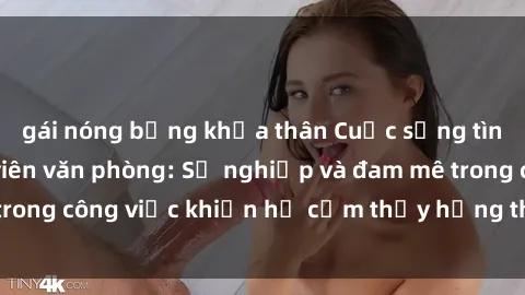 gái nóng bỏng khỏa thân Cuộc sống tình dục của nhân viên văn phòng: Sự nghiệp và đam mê trong công việc khiến họ cảm thấy hứng thú với tình dục?