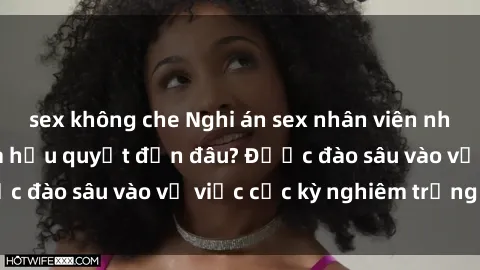 sex không che Nghi án sex nhân viên nhà hàng: Hậu quả và hậu quyết đến đâu? Được đào sâu vào vụ việc cực kỳ nghiêm trọng này.