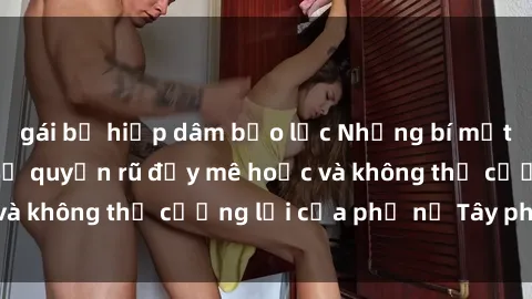 gái bị hiếp dâm bạo lực Những bí mật về sex gái Tây: Sự quyến rũ đầy mê hoặc và không thể cưỡng lại của phụ nữ Tây phương
