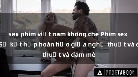 sex phim việt nam không che Phim sex Pháp - Sự kết hợp hoàn hảo giữa nghệ thuật và đam mê