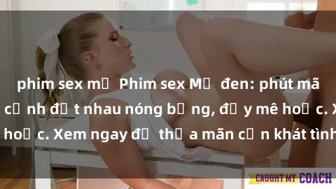 phim sex mỹ Phim sex Mỹ đen: phút mãnh liệt với những cảnh địt nhau nóng bỏng, đầy mê hoặc. Xem ngay để thỏa mãn cơn khát tình dục của bạn!