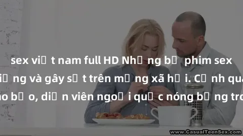 sex việt nam full HD Những bộ phim sex ngoại quốc nổi tiếng và gây sốt trên mạng xã hội. Cảnh quay táo bạo, diễn viên ngoại quốc nóng bỏng trong các tác phẩm đỉnh cao.