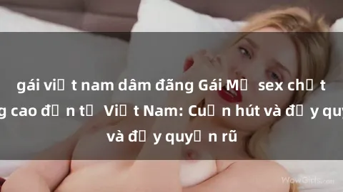 gái việt nam dâm đãng Gái Mỹ sex chất lượng cao đến từ Việt Nam: Cuốn hút và đầy quyến rũ