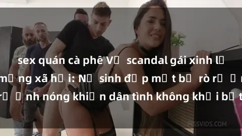 sex quán cà phê Vụ scandal gái xinh lộ hàng gây sốt trên mạng xã hội: Nữ sinh đẹp mắt bị rò rỉ ảnh nóng khiến dân tình không khỏi bất ngờ và phẫn nộ!