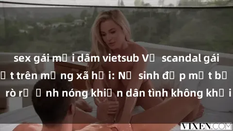 sex gái mại dâm vietsub Vụ scandal gái xinh lộ hàng gây sốt trên mạng xã hội: Nữ sinh đẹp mắt bị rò rỉ ảnh nóng khiến dân tình không khỏi bất ngờ và phẫn nộ!