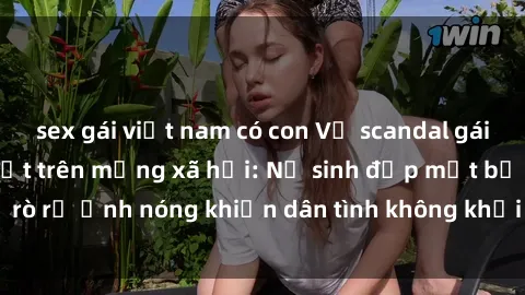 sex gái việt nam có con Vụ scandal gái xinh lộ hàng gây sốt trên mạng xã hội: Nữ sinh đẹp mắt bị rò rỉ ảnh nóng khiến dân tình không khỏi bất ngờ và phẫn nộ!