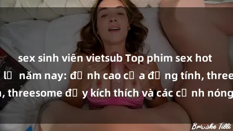 sex sinh viên vietsub Top phim sex hot nhất không thể bỏ lỡ năm nay: đỉnh cao của đồng tính, threesome đầy kích thích và các cảnh nóng đang gây sốt!