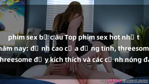 phim sex bắc âu Top phim sex hot nhất không thể bỏ lỡ năm nay: đỉnh cao của đồng tính, threesome đầy kích thích và các cảnh nóng đang gây sốt!