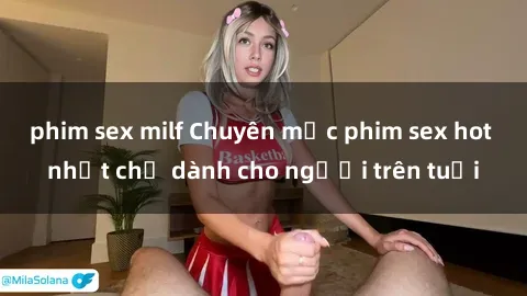 phim sex milf Chuyên mục phim sex hot nhất chỉ dành cho người trên tuổi