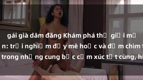 gái già dâm đãng Khám phá thế giới mới với sex người lớn: trải nghiệm đầy mê hoặc và đắm chìm trong những cung bậc cảm xúc tột cùng, hứng khởi và cuốn hút.