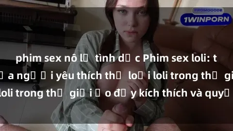 phim sex nô lệ tình dục Phim sex loli: thỏa mãn đam mê của người yêu thích thể loại loli trong thế giới ảo đầy kích thích và quyến rũ.