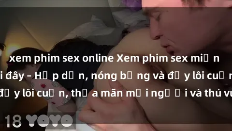 xem phim sex online Xem phim sex miễn phí online ngay tại đây – Hấp dẫn, nóng bỏng và đầy lôi cuốn, thỏa mãn mọi người và thú vui của bạn!