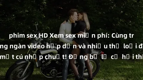 phim sex HD Xem sex miễn phí: Cùng trải nghiệm với hàng ngàn video hấp dẫn và nhiều thể loại đa dạng chỉ trong một cú nhấp chuột! Đừng bỏ lỡ cơ hội thưởng thức tuyệt vời này ngay hôm nay!