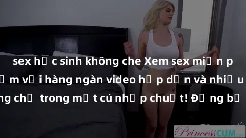 sex học sinh không che Xem sex miễn phí: Cùng trải nghiệm với hàng ngàn video hấp dẫn và nhiều thể loại đa dạng chỉ trong một cú nhấp chuột! Đừng bỏ lỡ cơ hội thưởng thức tuyệt vời này ngay hôm nay!