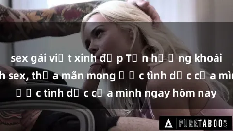 sex gái việt xinh đẹp Tận hưởng khoái cảm với gái xinh sex, thỏa mãn mong ước tình dục của mình ngay hôm nay