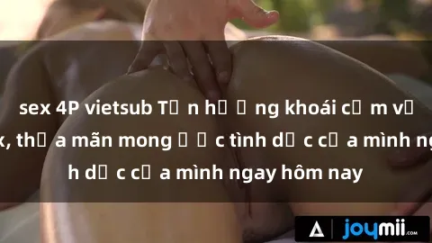 sex 4P vietsub Tận hưởng khoái cảm với gái xinh sex, thỏa mãn mong ước tình dục của mình ngay hôm nay