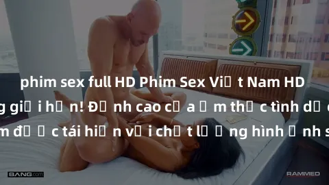 phim sex full HD Phim Sex Việt Nam HD - Xem ngay và không giới hạn! Đỉnh cao của ẩm thực tình dục Việt Nam được tái hiện với chất lượng hình ảnh sắc nét. Hãy thưởng thức ngay!