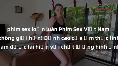 phim sex loạn luân Phim Sex Việt Nam HD - Xem ngay và không giới hạn! Đỉnh cao của ẩm thực tình dục Việt Nam được tái hiện với chất lượng hình ảnh sắc nét. Hãy thưởng thức ngay!