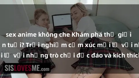 sex anime không che Khám phá thế giới sex trực tuyến: Hơn tuổi? Trải nghiệm cảm xúc mới lạ với những trò chơi độc đáo và kích thích người lớn