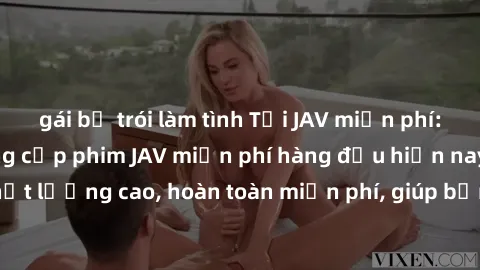 gái bị trói làm tình Tải JAV miễn phí: Các trang web cung cấp phim JAV miễn phí hàng đầu hiện nay. Các tác phẩm chất lượng cao, hoàn toàn miễn phí, giúp bạn thỏa mãn niềm đam mê mà không tốn kém.