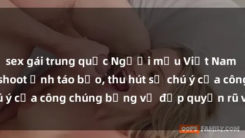 sex gái trung quốc Người mẫu Việt Nam gây sốt với loạt shoot ảnh táo bạo, thu hút sự chú ý của công chúng bằng vẻ đẹp quyến rũ và gợi cảm.