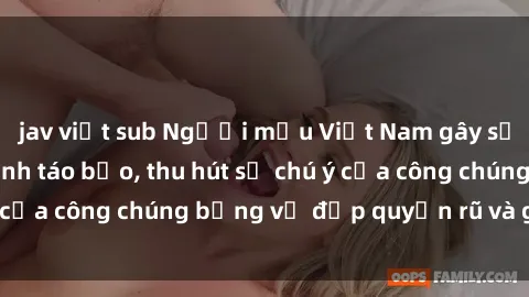 jav việt sub Người mẫu Việt Nam gây sốt với loạt shoot ảnh táo bạo, thu hút sự chú ý của công chúng bằng vẻ đẹp quyến rũ và gợi cảm.