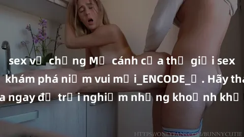 sex vợ chồng Mở cánh cửa thế giới sex MILF Việt Nam để khám phá niềm vui mới_ENCODE_. Hãy tham gia ngay để trải nghiệm những khoảnh khắc đầy kích thích và đam mê.