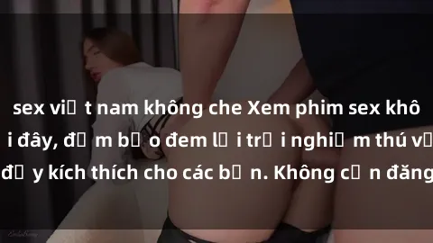 sex việt nam không che Xem phim sex không che miễn phí tại đây, đảm bảo đem lại trải nghiệm thú vị và đầy kích thích cho các bạn. Không cần đăng ký, hoàn toàn miễn phí.
