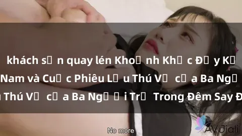khách sạn quay lén Khoảnh Khắc Đầy Kịch Tính: Sex Việt Nam và Cuộc Phiêu Lưu Thú Vị của Ba Người Trẻ Trong Đêm Say Đắm