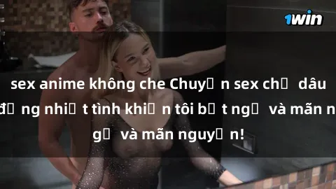 sex anime không che Chuyện sex chị dâu: hành động nhiệt tình khiến tôi bất ngờ và mãn nguyện!