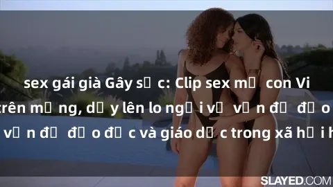 sex gái già Gây sốc: Clip sex mẹ con Việt Nam lan truyền trên mạng, dấy lên lo ngại về vấn đề đạo đức và giáo dục trong xã hội hiện nay.