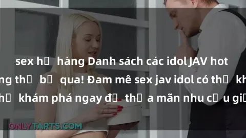sex họ hàng Danh sách các idol JAV hot nhất hiện nay không thể bỏ qua! Đam mê sex jav idol có thể khám phá ngay để thỏa mãn nhu cầu giải trí của mình!